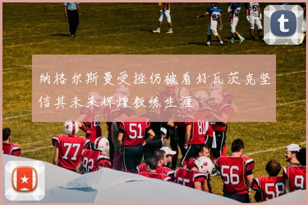 纳格尔斯曼受挫仍被看好瓦茨克坚信其未来辉煌教练生涯