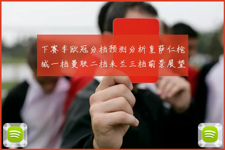 下赛季欧冠分档预测分析皇萨仁枪城一档曼联二档米兰三档前景展望