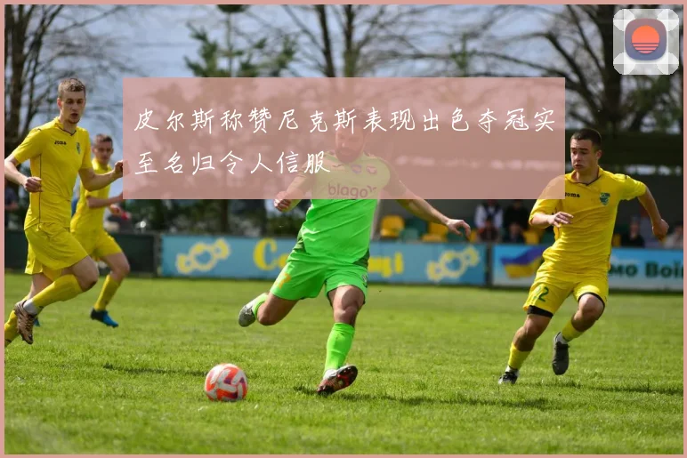 皮尔斯称赞尼克斯表现出色夺冠实至名归令人信服