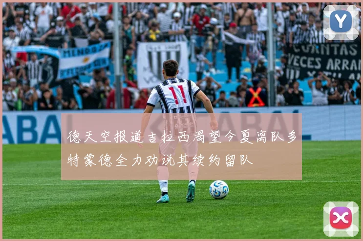德天空报道吉拉西渴望今夏离队多特蒙德全力劝说其续约留队