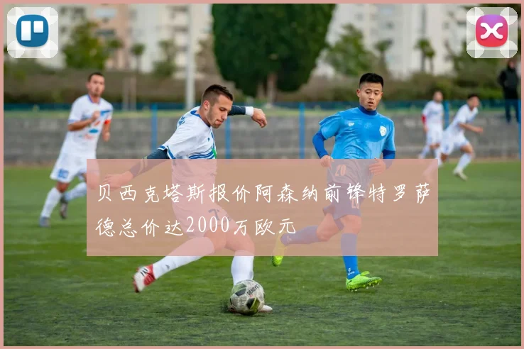 贝西克塔斯报价阿森纳前锋特罗萨德总价达2000万欧元