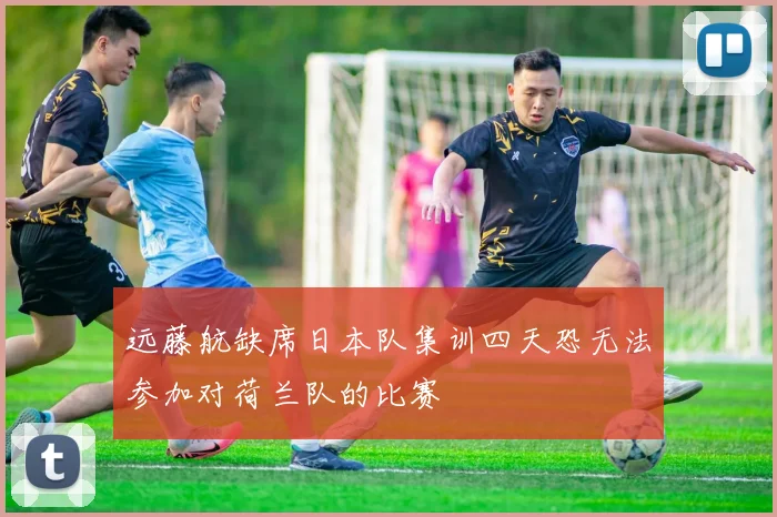 远藤航缺席日本队集训四天恐无法参加对荷兰队的比赛