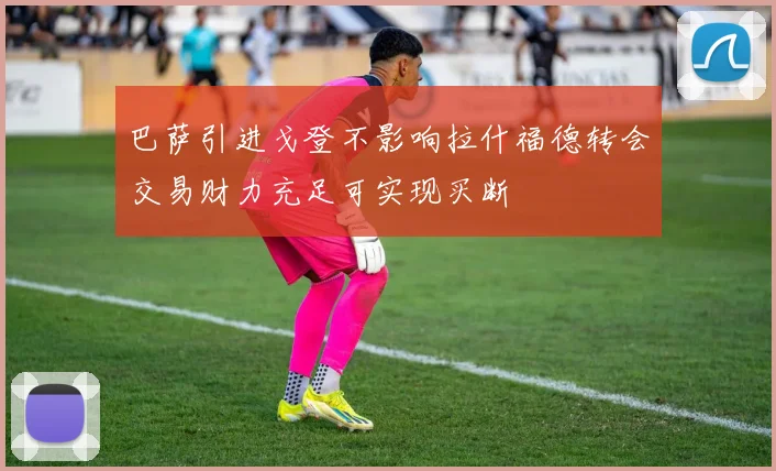 巴萨引进戈登不影响拉什福德转会交易财力充足可实现买断