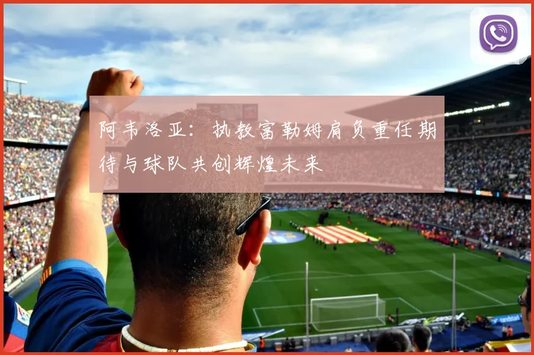 阿韦洛亚：执教富勒姆肩负重任期待与球队共创辉煌未来