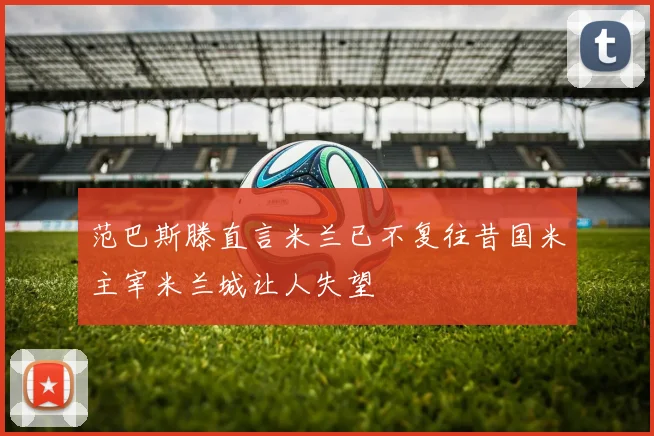 范巴斯滕直言米兰已不复往昔国米主宰米兰城让人失望