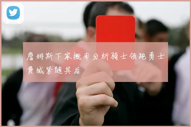 詹姆斯下家概率分析骑士领跑勇士费城紧随其后
